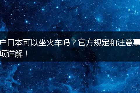 户口本可以坐火车吗？官方规定和注意事项详解！