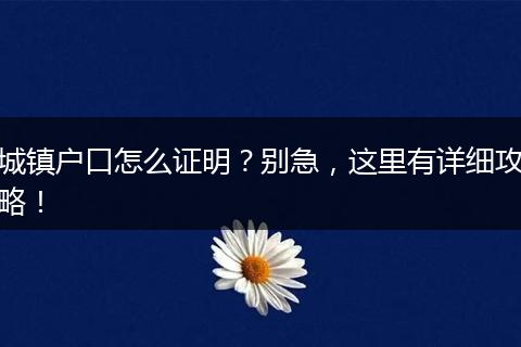 城镇户口怎么证明？别急，这里有详细攻略！