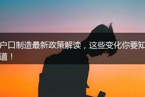 户口制造最新政策解读，这些变化你要知道！