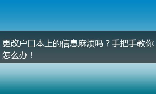 更改户口本上的信息麻烦吗？手把手教你怎么办！