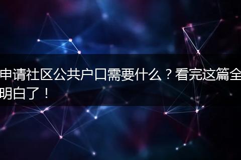 申请社区公共户口需要什么？看完这篇全明白了！