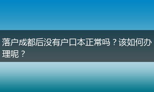 落户成都后没有户口本正常吗？该如何办理呢？