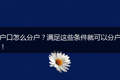户口怎么分户？满足这些条件就可以分户！