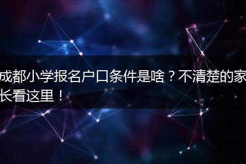 成都小学报名户口条件是啥？不清楚的家长看这里！