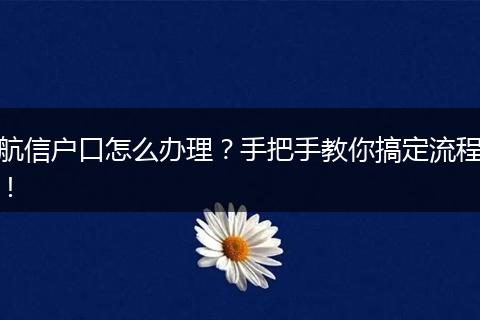 航信户口怎么办理？手把手教你搞定流程！