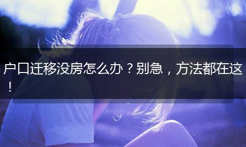 户口迁移没房怎么办？别急，方法都在这！