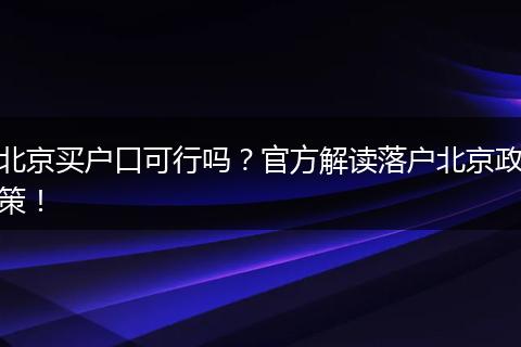 北京买户口可行吗？官方解读落户北京政策！