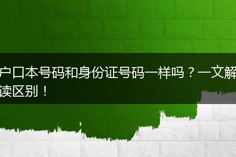 户口本号码和身份证号码一样吗？一文解读区别！
