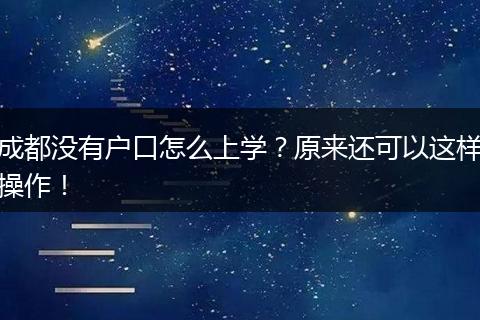 成都没有户口怎么上学？原来还可以这样操作！