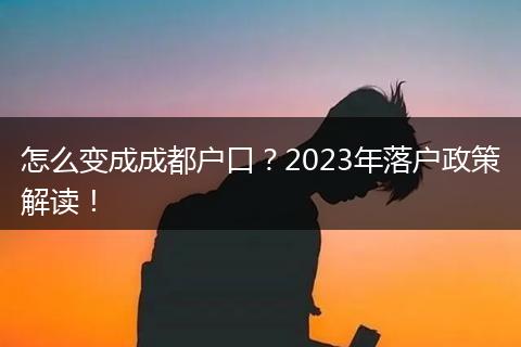 怎么变成成都户口？2023年落户政策解读！