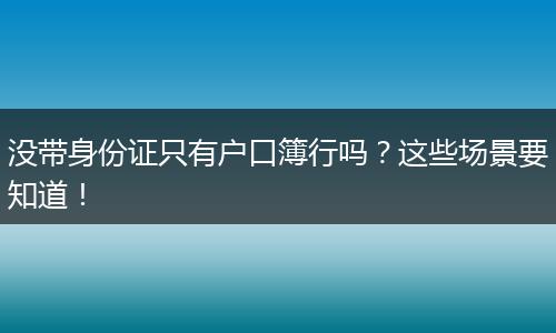 没带身份证只有户口簿行吗?这些场景要知道!
