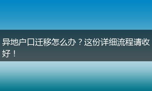 异地户口迁移怎么办？这份详细流程请收好！