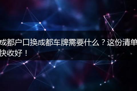 成都户口换成都车牌需要什么？这份清单快收好！