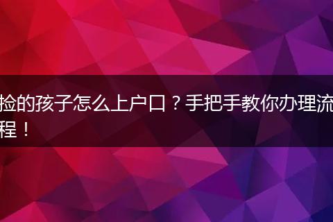 捡的孩子怎么上户口？手把手教你办理流程！