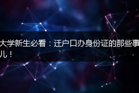 大学新生必看:迁户口办身份证的那些事儿!