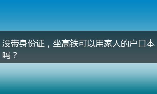 没带身份证，坐高铁可以用家人的户口本吗？