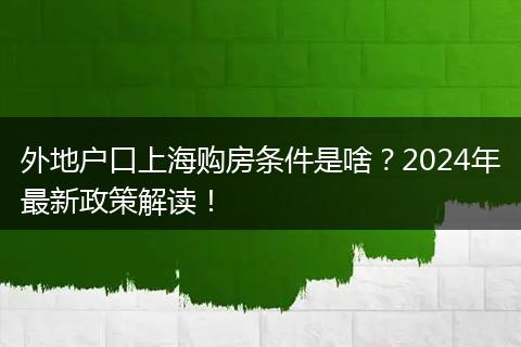 外地户口上海购房条件是啥？2024年最新政策解读！