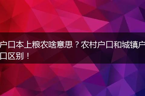 户口本上粮农啥意思？农村户口和城镇户口区别！