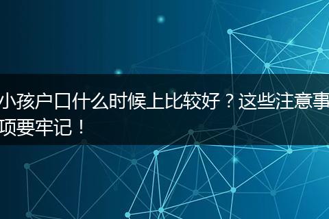 小孩户口什么时候上比较好？这些注意事项要牢记！