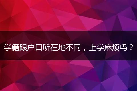 学籍跟户口所在地不同，上学麻烦吗？