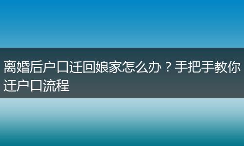 离婚后户口迁回娘家怎么办？手把手教你迁户口流程