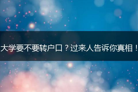 大学要不要转户口？过来人告诉你真相！