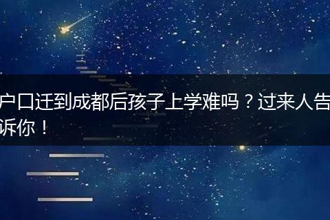 户口迁到成都后孩子上学难吗？过来人告诉你！