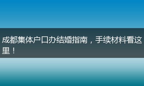 成都集体户口办结婚指南，手续材料看这里！