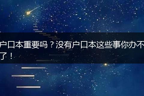 户口本重要吗？没有户口本这些事你办不了！