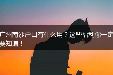 广州南沙户口有什么用？这些福利你一定要知道！