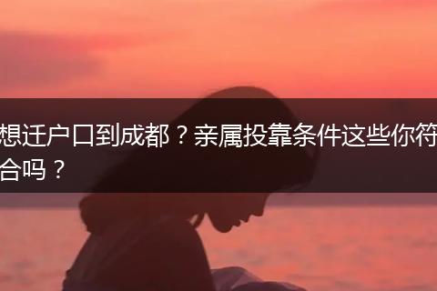 想迁户口到成都？亲属投靠条件这些你符合吗？
