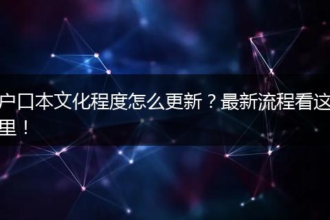户口本文化程度怎么更新？最新流程看这里！