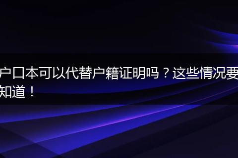 户口本可以代替户籍证明吗？这些情况要知道！