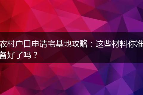 农村户口申请宅基地攻略:这些材料你准备好了吗?