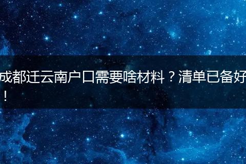 成都迁云南户口需要啥材料?清单已备好!