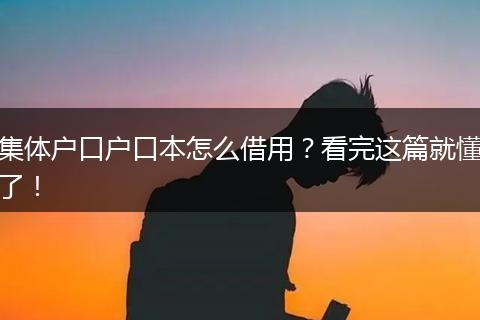集体户口户口本怎么借用？看完这篇就懂了！