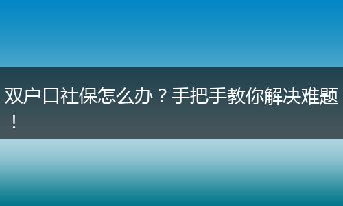 双户口社保怎么办？手把手教你解决难题！