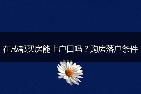 在成都买房能上户口吗？购房落户条件