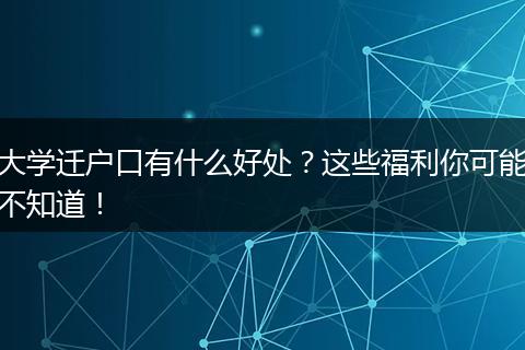 大学迁户口有什么好处？这些福利你可能不知道！