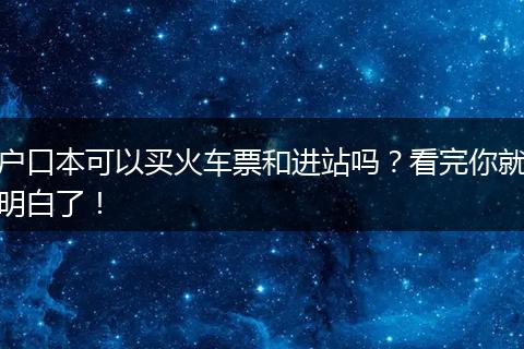 户口本可以买火车票和进站吗？看完你就明白了！