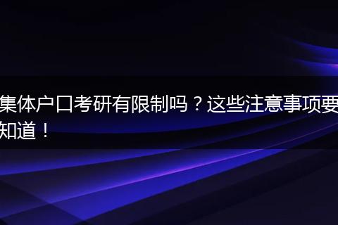 集体户口考研有限制吗？这些注意事项要知道！
