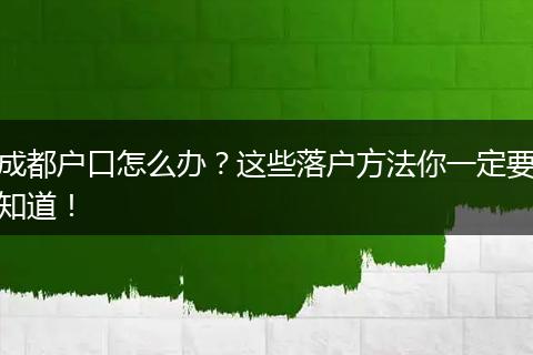 成都户口怎么办？这些落户方法你一定要知道！