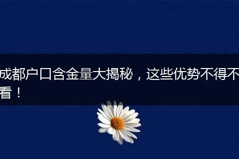 成都户口含金量大揭秘，这些优势不得不看！