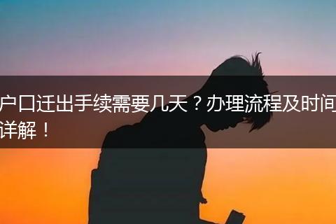 户口迁出手续需要几天？办理流程及时间详解！