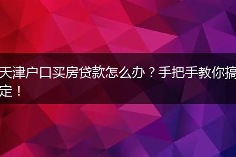 天津户口买房贷款怎么办？手把手教你搞定！