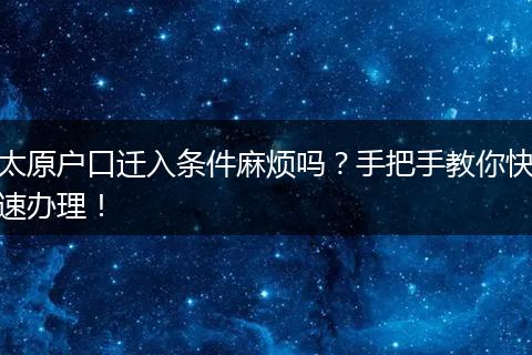 太原户口迁入条件麻烦吗？手把手教你快速办理！