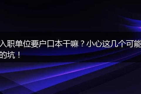 入职单位要户口本干嘛？小心这几个可能的坑！