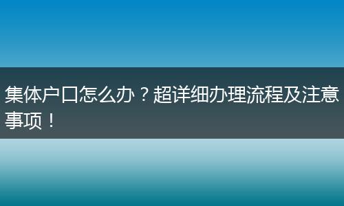 集体户口怎么办？超详细办理流程及注意事项！
