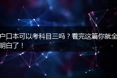 户口本可以考科目三吗？看完这篇你就全明白了！