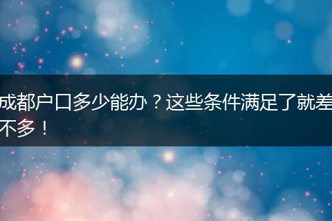 成都户口多少能办？这些条件满足了就差不多！